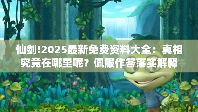 仙剑!2025最新免费资料大全：真相究竟在哪里呢？佩服作答落实解释