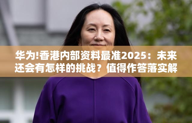 华为!香港内部资料最准2025：未来还会有怎样的挑战？值得作答落实解释