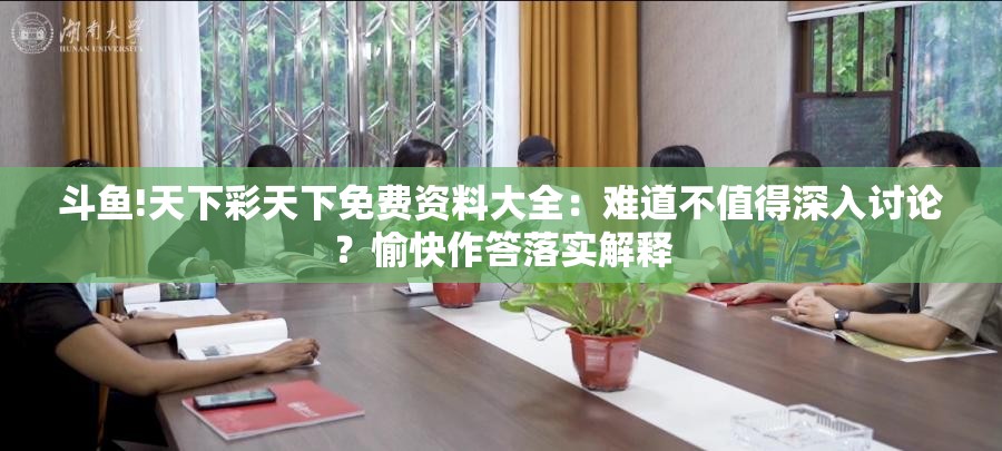 斗鱼!天下彩天下免费资料大全：难道不值得深入讨论？愉快作答落实解释