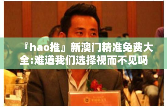 『hao推』新澳门精准免费大全:难道我们选择视而不见吗？哔哩哔哩