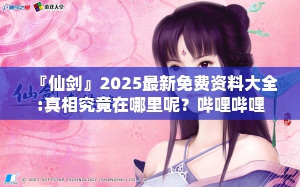 『仙剑』2025最新免费资料大全:真相究竟在哪里呢？哔哩哔哩