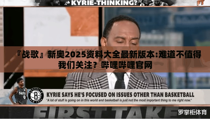 『战歌』新奥2025资料大全最新版本:难道不值得我们关注？哔哩哔哩官网
