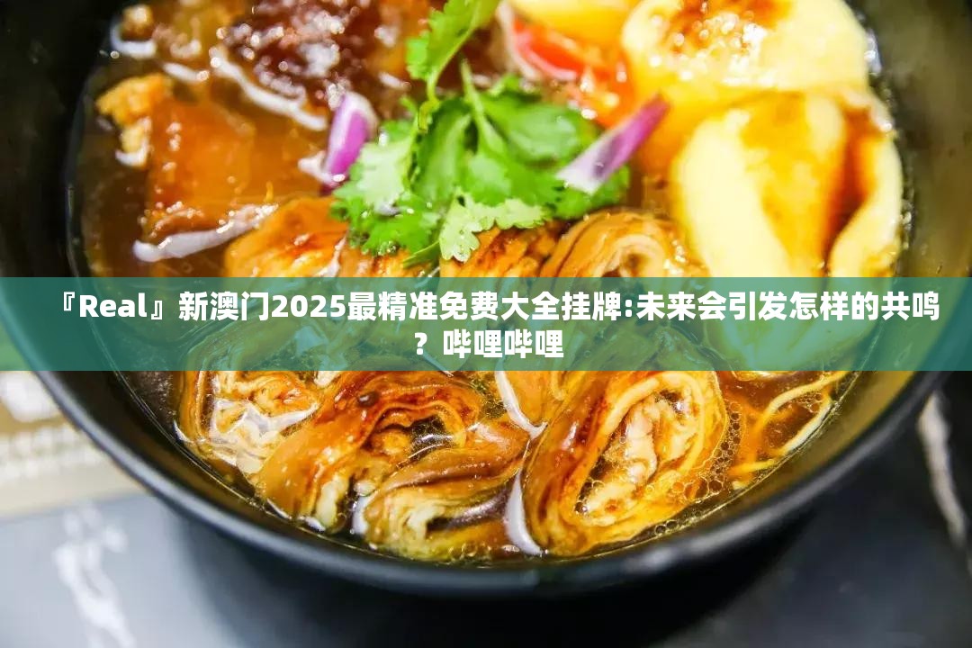 『Real』新澳门2025最精准免费大全挂牌:未来会引发怎样的共鸣？哔哩哔哩