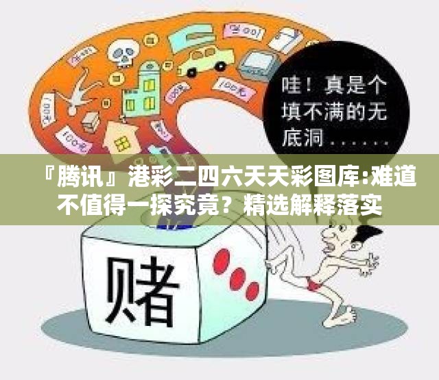 『腾讯』港彩二四六天天彩图库:难道不值得一探究竟？精选解释落实