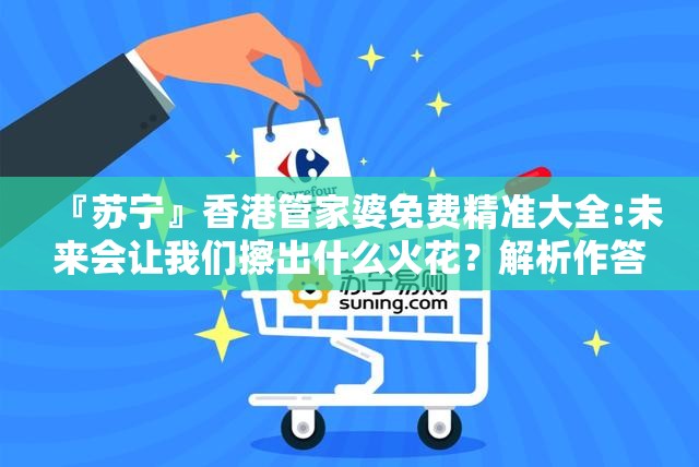 『苏宁』香港管家婆免费精准大全:未来会让我们擦出什么火花？解析作答落实解释