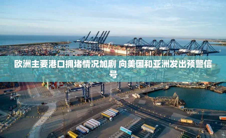 欧洲主要港口拥堵情况加剧 向美国和亚洲发出预警信号
