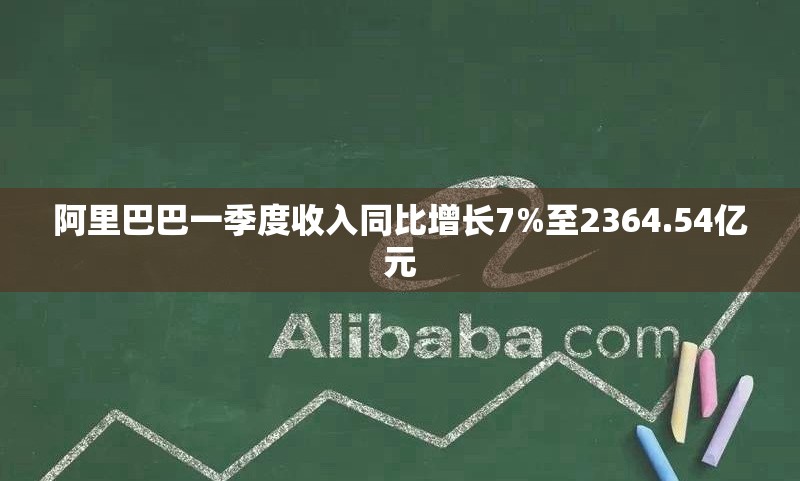 阿里巴巴一季度收入同比增长7%至2364.54亿元