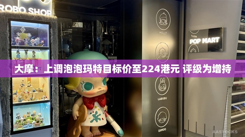 大摩：上调泡泡玛特目标价至224港元 评级为增持