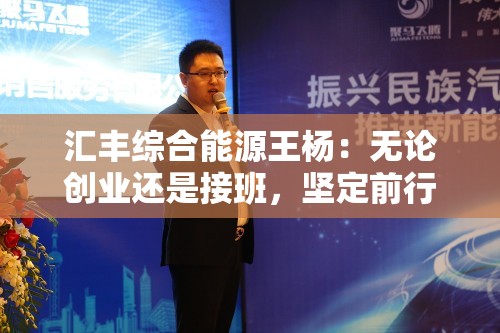 汇丰综合能源王杨：无论创业还是接班，坚定前行的决心至关重要