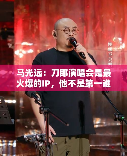 马光远：刀郎演唱会是最火爆的IP，他不是第一谁敢讲第一？