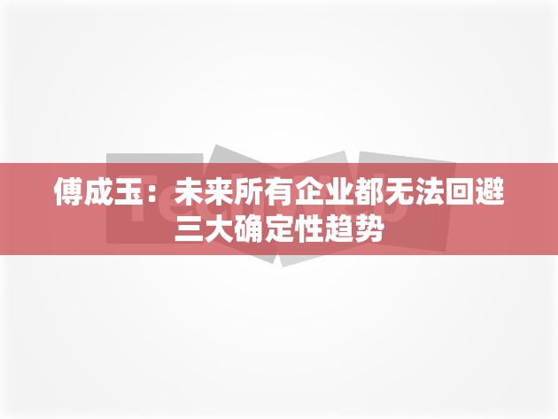 傅成玉：未来所有企业都无法回避三大确定性趋势