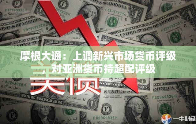 摩根大通：上调新兴市场货币评级，对亚洲货币持超配评级