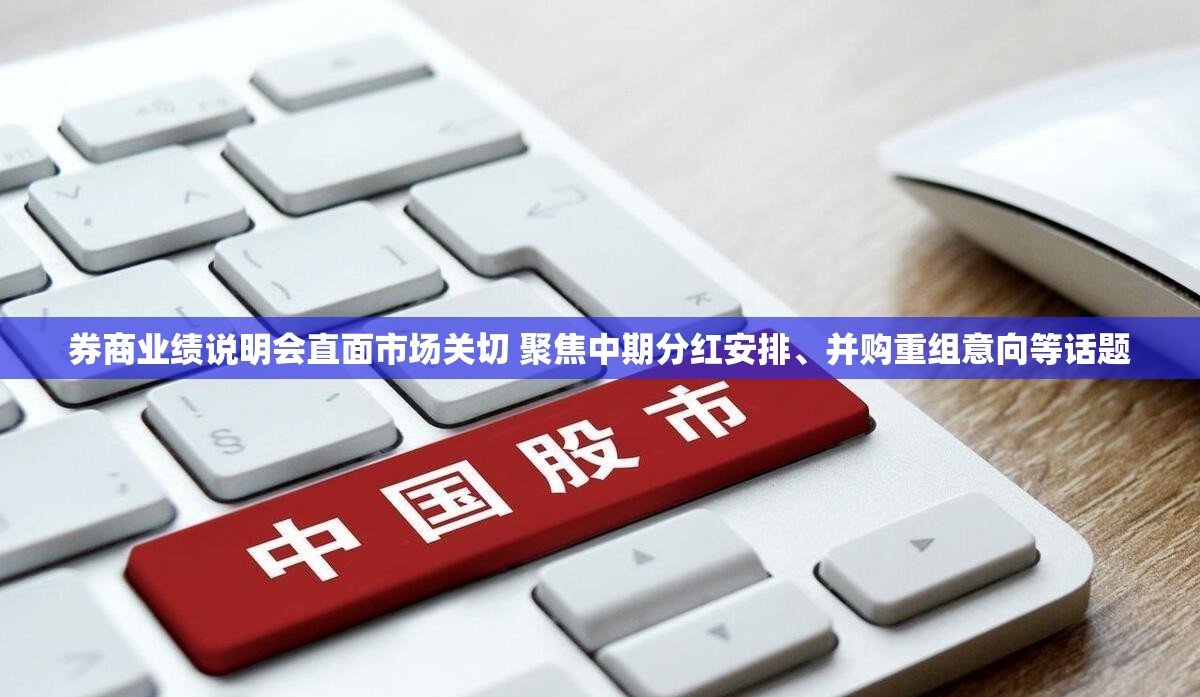 券商业绩说明会直面市场关切 聚焦中期分红安排、并购重组意向等话题