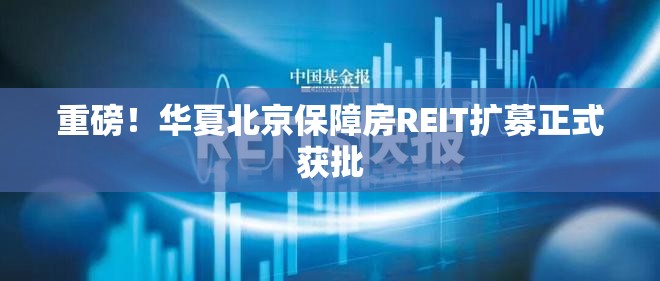 重磅！华夏北京保障房REIT扩募正式获批