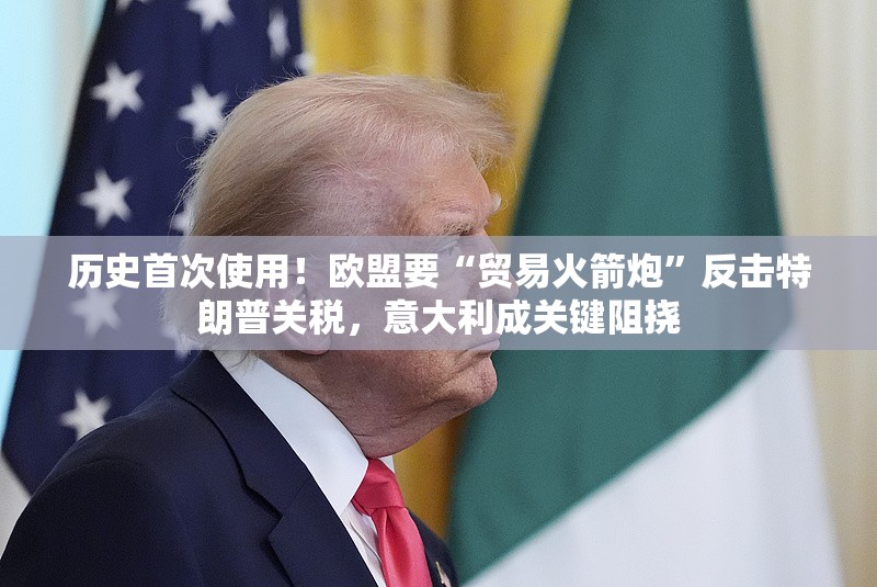 历史首次使用！欧盟要“贸易火箭炮”反击特朗普关税，意大利成关键阻挠