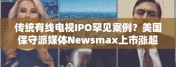 传统有线电视IPO罕见案例？美国保守派媒体Newsmax上市涨超700%