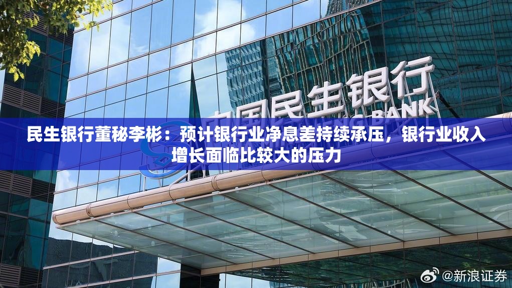 民生银行董秘李彬：预计银行业净息差持续承压，银行业收入增长面临比较大的压力
