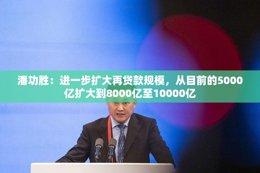 潘功胜：进一步扩大再贷款规模，从目前的5000亿扩大到8000亿至10000亿