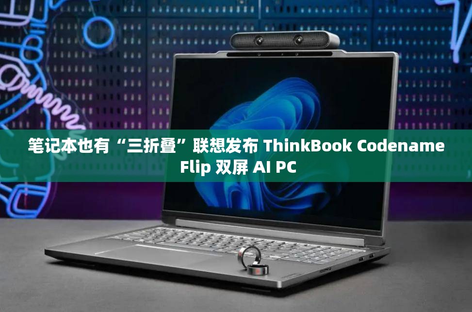 笔记本也有“三折叠”联想发布 ThinkBook Codename Flip 双屏 AI PC