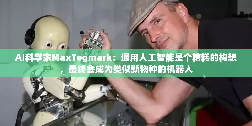 AI科学家MaxTegmark：通用人工智能是个糟糕的构想，最终会成为类似新物种的机器人