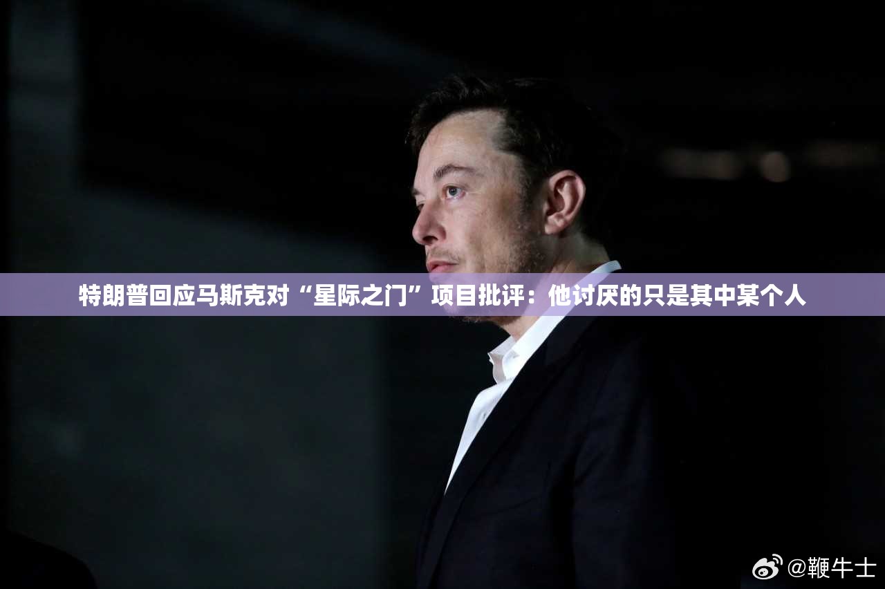 特朗普回应马斯克对“星际之门”项目批评：他讨厌的只是其中某个人